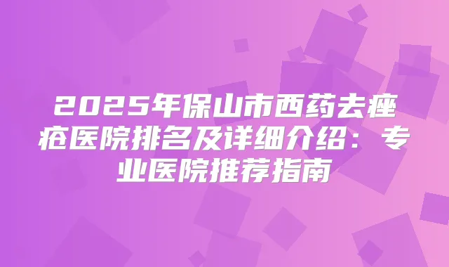 2025年保山市西药去痤疮医院排名及详细介绍:专业医院推荐指南