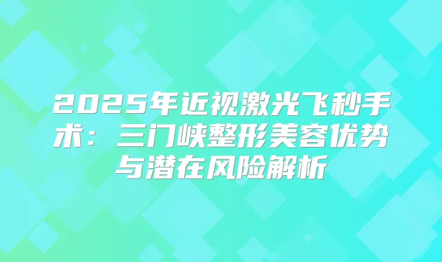 2025年近视激光飞秒手术:三门峡整形美容优势与潜在风险解析
