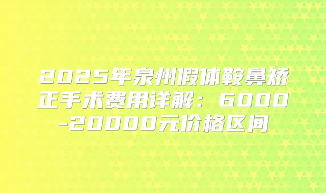 2025年泉州假体鞍鼻矫正手术费用详解:6000-20000元价格区间