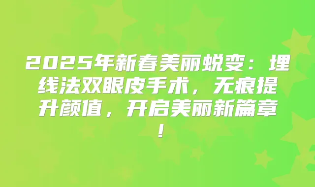 2025年新春美丽蜕变：埋线法双眼皮手术，无痕提升颜值，开启美丽新篇章！