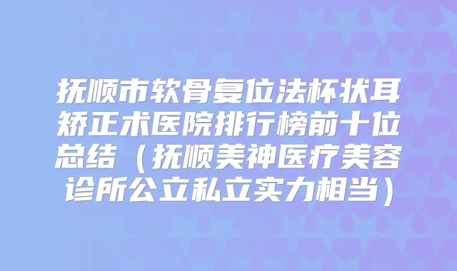 抚顺市软骨复位法杯状耳矫正术医院排行榜前十位总结（抚顺美神医疗美容诊所公立私立实力相当）