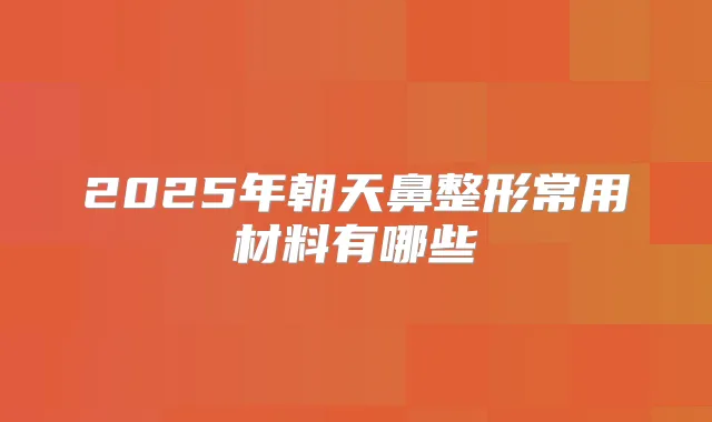2025年朝天鼻整形常用材料有哪些