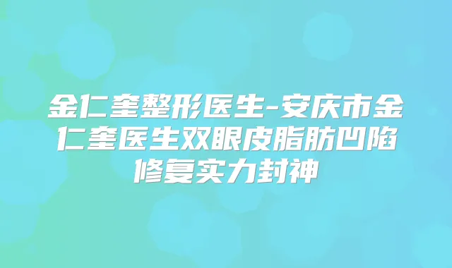 金仁奎整形医生-安庆市金仁奎医生双眼皮脂肪凹陷修复实力封神