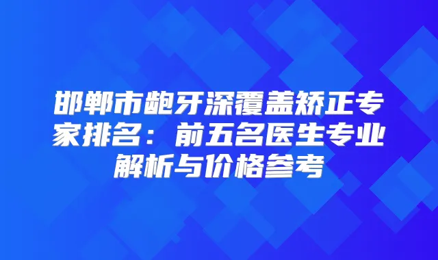 邯郸市龅牙深覆盖矫正专家排名：前五名医生专业解析与价格参考
