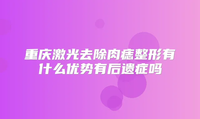 重庆激光去除肉痣整形有什么优势有后遗症吗