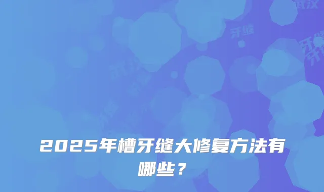 2025年槽牙缝大修复方法有哪些？