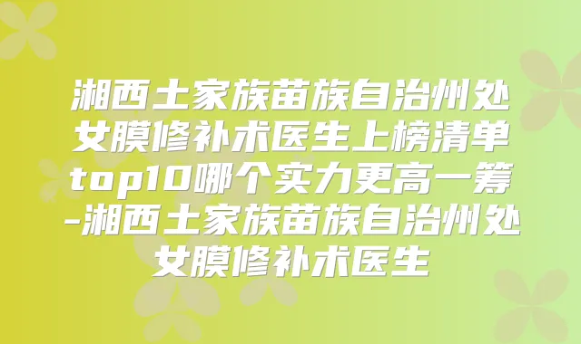 湘西土家族苗族自治州处女膜修补术医生上榜清单top10哪个实力更高一筹-湘西土家族苗族自治州处女膜修补术医生