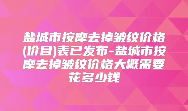 盐城市按摩去掉皱纹价格(价目)表已发布-盐城市按摩去掉皱纹价格大概需要花多少钱