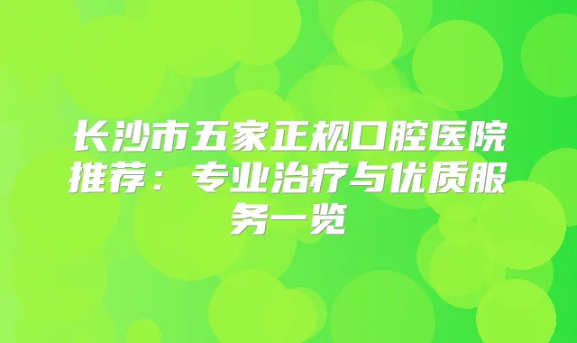 长沙市五家正规口腔医院推荐：专业与优质服务一览