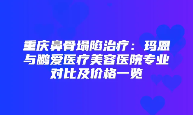重庆鼻骨塌陷:玛恩与鹏爱医疗美容医院专业对比及价格一览