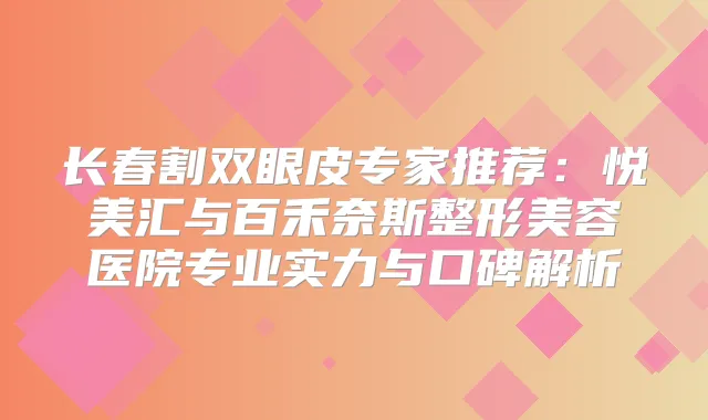 长春割双眼皮专家推荐：悦美汇与百禾奈斯整形美容医院专业实力与口碑解析