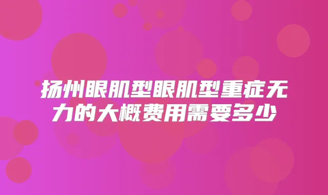 扬州眼肌型眼肌型重症无力的大概费用需要多少