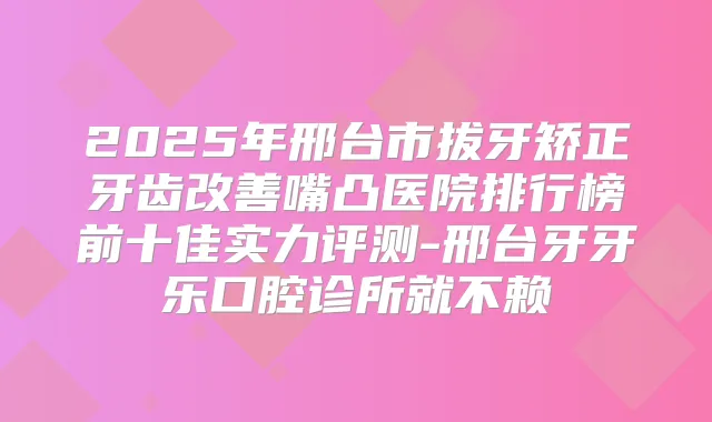 2025年邢台市拔牙矫正牙齿嘴凸医院排行榜前十佳实力评测-邢台牙牙乐口腔诊所就不赖