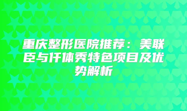 重庆整形医院推荐：美联臣与仟体秀特色项目及优势解析