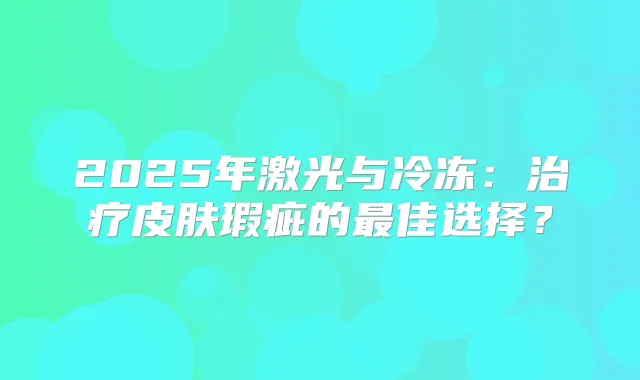 2025年激光与冷冻：皮肤瑕疵的佳选择？