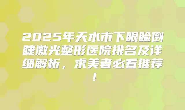2025年天水市下眼睑倒睫激光整形医院排名及详细解析,求美者必看推荐!