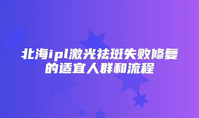 北海ipl激光祛斑失败修复的适宜人群和流程