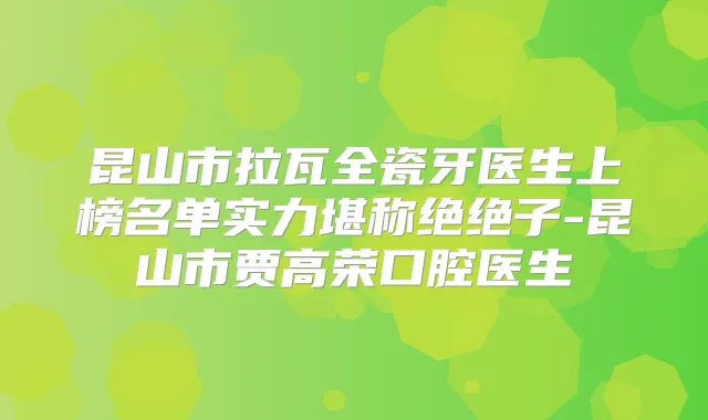 昆山市拉瓦全瓷牙医生上榜名单实力堪称绝绝子-昆山市贾高荣口腔医生