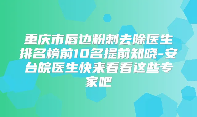 重庆市唇边粉刺去除医生排名榜前10名提前知晓-安台皖医生快来看看这些专家吧