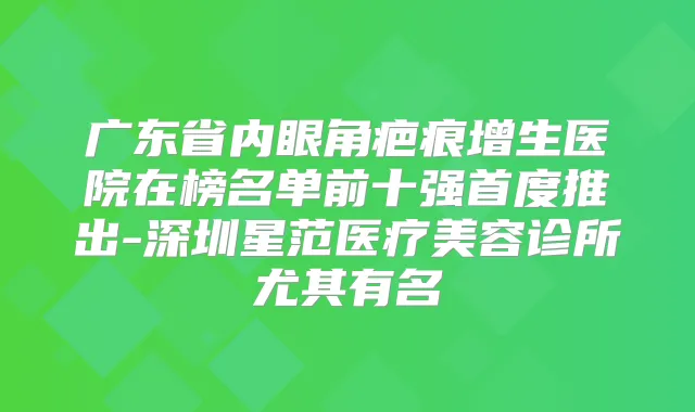 广东省内眼角疤痕增生医院在榜名单前十强首度推出-深圳星范医疗美容诊所尤其有名