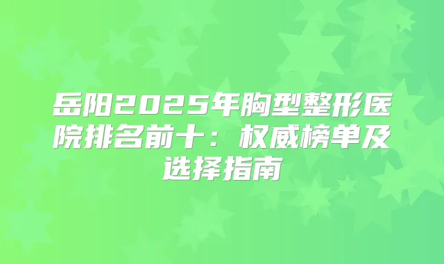 岳阳2025年胸型整形医院排名前十:榜单及选择指南
