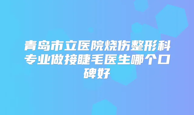 青岛市立医院烧伤整形科专业做接睫毛医生哪个口碑好