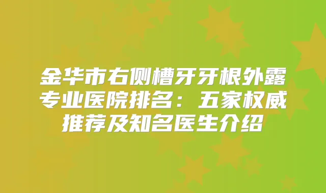 金华市右侧槽牙牙根外露专业医院排名：五家推荐及知名医生介绍