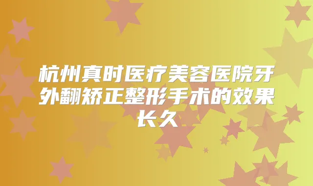 杭州真时医疗美容医院牙外翻矫正整形手术的效果长久