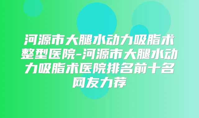 河源市大腿水动力吸脂术整型医院-河源市大腿水动力吸脂术医院排名前十名网友力荐