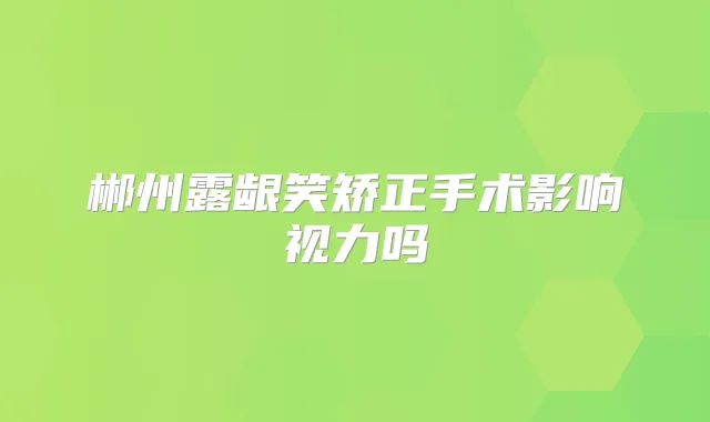 郴州露龈笑矫正手术影响视力吗