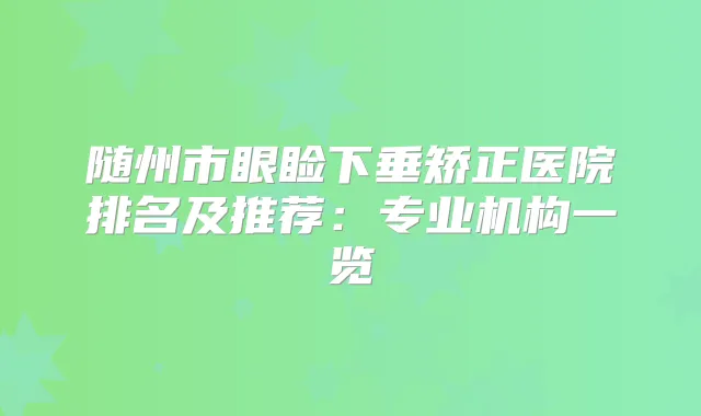 随州市眼睑下垂矫正医院排名及推荐：专业机构一览