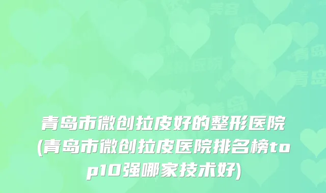 青岛市微创拉皮好的整形医院(青岛市微创拉皮医院排名榜top10强哪家技术好)