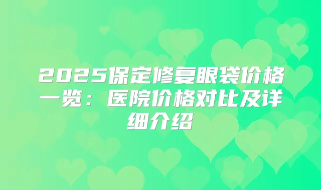 2025保定修复眼袋价格一览：医院价格对比及详细介绍