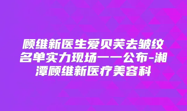 顾维新医生爱贝芙去皱纹名单实力现场一一公布-湘潭顾维新医疗美容科
