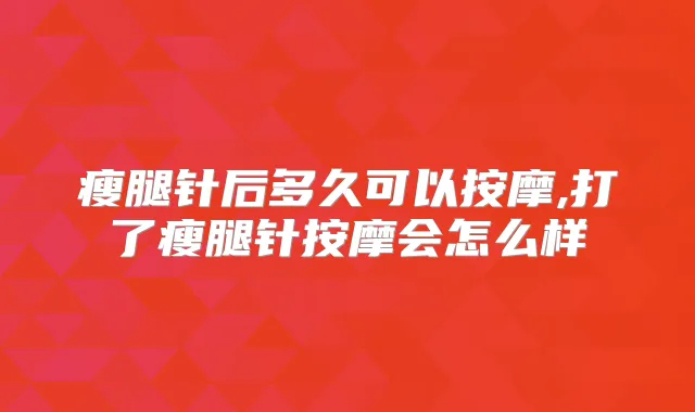 瘦腿针后多久可以按摩,打了瘦腿针按摩会怎么样