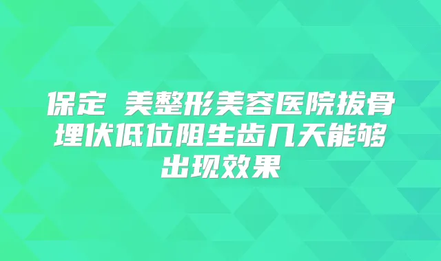 保定姮美整形美容医院拔骨埋伏低位阻生齿几天能够出现效果