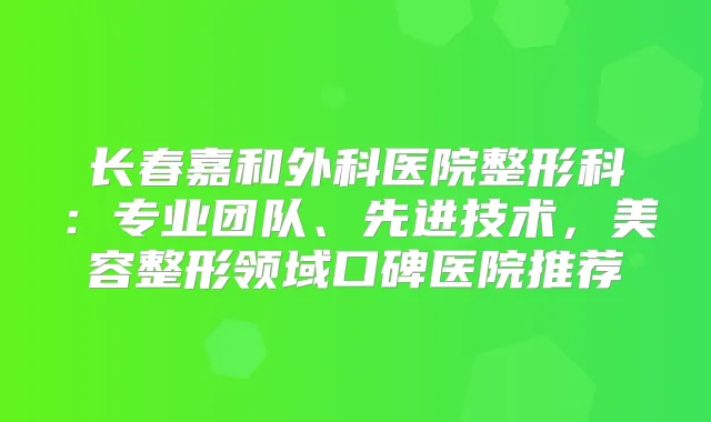 长春嘉和外科医院整形科:专业团队、先进技术,美容整形领域口碑医院推荐