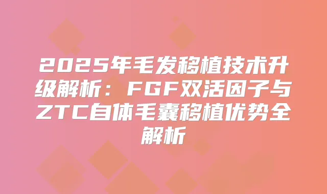 2025年毛发移植技术升级解析：FGF双活因子与ZTC自体毛囊移植优势全解析