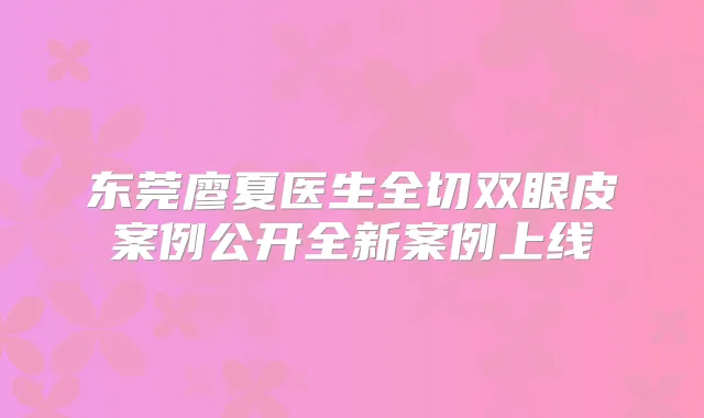 东莞廖夏医生全切双眼皮案例公开全新案例上线