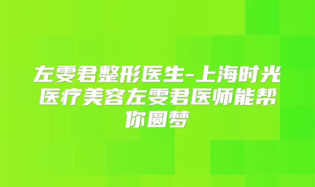 左雯君整形医生-上海时光医疗美容左雯君医师能帮你圆梦