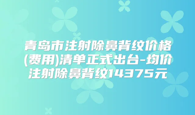 青岛市注射除鼻背纹价格(费用)清单正式出台-均价注射除鼻背纹14375元