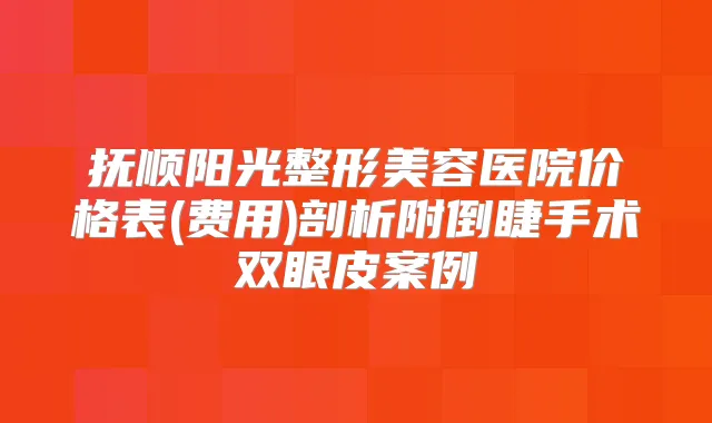 抚顺阳光整形美容医院价格表(费用)剖析附倒睫手术双眼皮案例