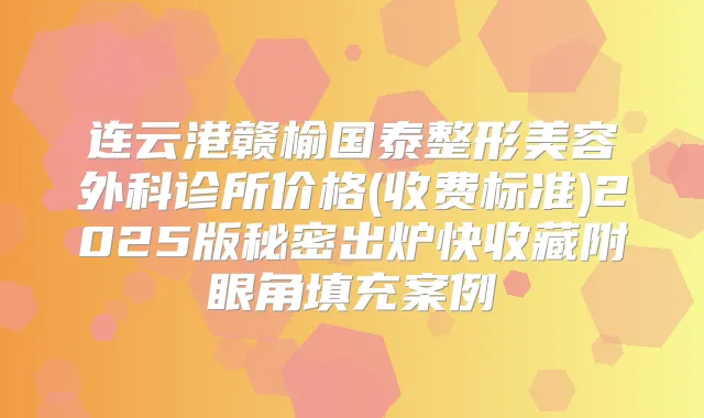 连云港赣榆国泰整形美容外科诊所价格(收费标准)2025版秘密出炉快收藏附眼角填充案例