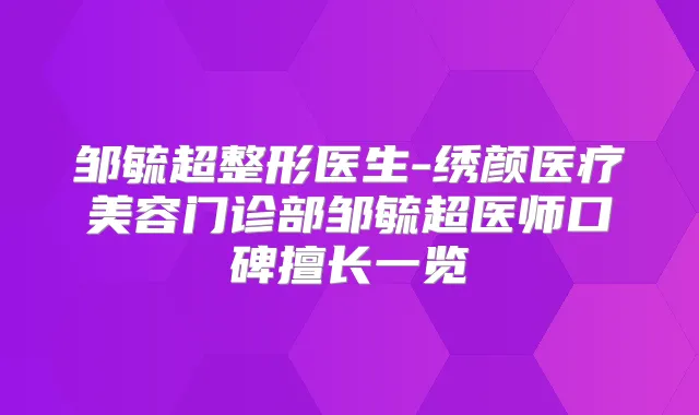 邹毓超整形医生-绣颜医疗美容门诊部邹毓超医师口碑擅长一览