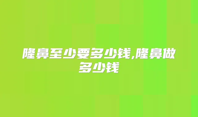 隆鼻至少要多少钱,隆鼻做多少钱
