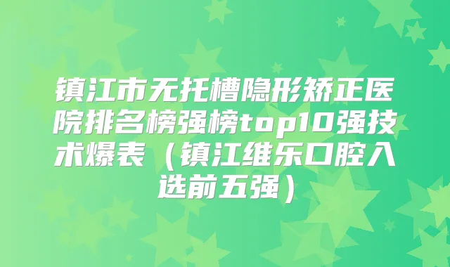 镇江市无托槽隐形矫正医院排名榜强榜top10强技术爆表(镇江维乐口腔入选前五强)