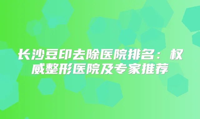 长沙豆印去除医院排名:整形医院及专家推荐