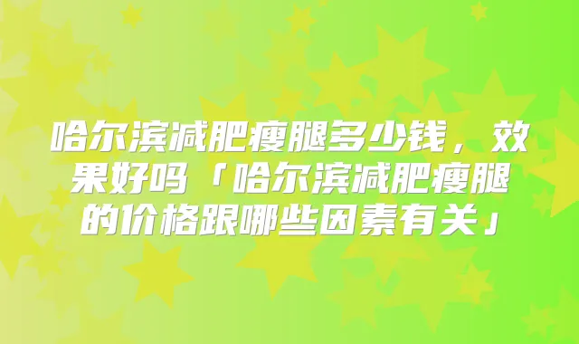 哈尔滨减肥瘦腿多少钱，效果好吗「哈尔滨减肥瘦腿的价格跟哪些因素有关」