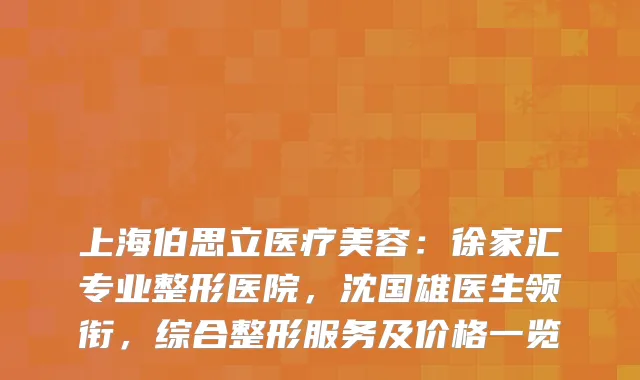 上海伯思立医疗美容：徐家汇专业整形医院，沈国雄医生领衔，综合整形服务及价格一览