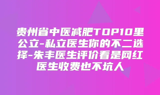 贵州省中医减肥TOP10里公立-私立医生你的不二选择-朱丰医生评价看是网红医生收费也不坑人